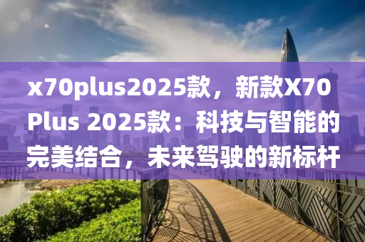 x70plus2025款，新款X70 Plus 2025款：科技與智能的完美結(jié)合，未來駕駛的新標桿