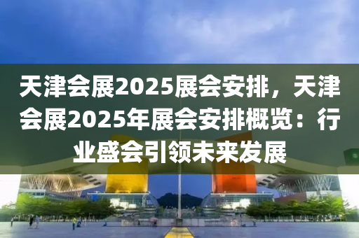 天津會展2025展會安排，天津會展2025年展會安排概覽：行業(yè)盛會引領(lǐng)未來發(fā)展