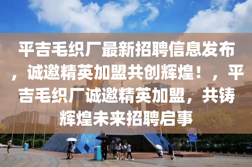 平吉毛織廠最新招聘信息發(fā)布，誠(chéng)邀精英加盟共創(chuàng)輝煌！，平吉毛織廠誠(chéng)邀精英加盟，共鑄輝煌未來(lái)招聘啟事