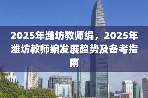 2025年濰坊教師編，2025年濰坊教師編發(fā)展趨勢及備考指南