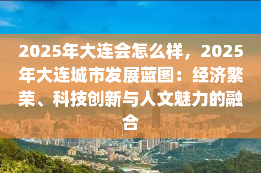 2025年大連會怎么樣，2025年大連城市發(fā)展藍圖：經(jīng)濟繁榮、科技創(chuàng)新與人文魅力的融合