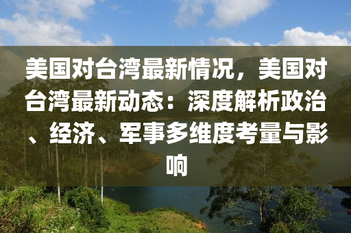 美國對臺灣最新情況，美國對臺灣最新動態(tài)：深度解析政治、經(jīng)濟(jì)、軍事多維度考量與影響