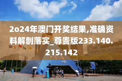 2o24年澳門開獎結(jié)果,準確資料解剖落實_尊貴版233.140.215.142