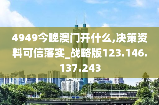 4949今晚澳門開什么,決策資料可信落實_戰(zhàn)略版123.146.137.243