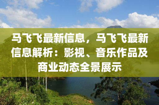 馬飛飛最新信息，馬飛飛最新信息解析：影視、音樂作品及商業(yè)動(dòng)態(tài)全景展示