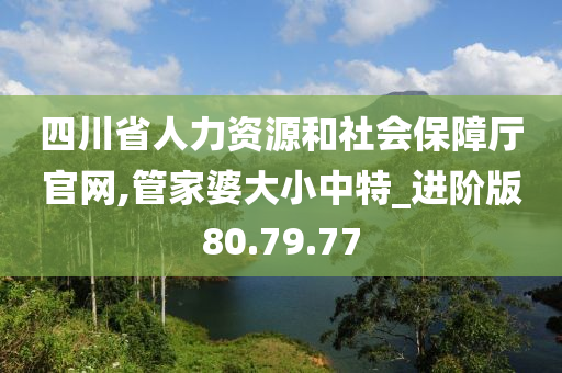 四川省人力資源和社會(huì)保障廳官網(wǎng),管家婆大小中特_進(jìn)階版80.79.77