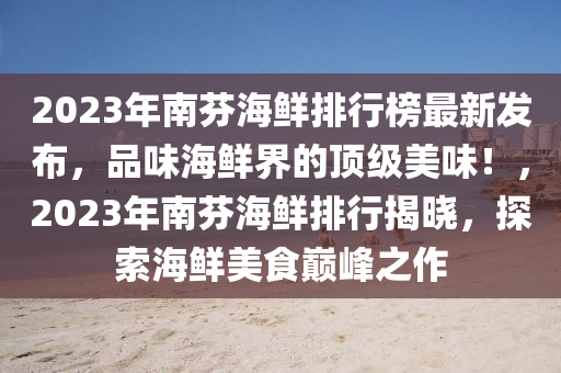 2023年南芬海鮮排行榜最新發(fā)布，品味海鮮界的頂級美味！，2023年南芬海鮮排行揭曉，探索海鮮美食巔峰之作