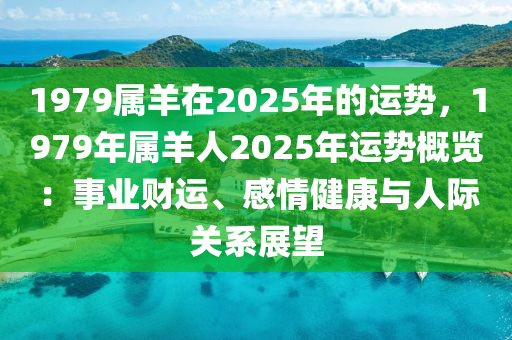 1979屬羊在2025年的運勢，1979年屬羊人2025年運勢概覽：事業(yè)財運、感情健康與人際關(guān)系展望