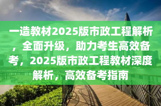 一造教材2025版市政工程解析，全面升級(jí)，助力考生高效備考，2025版市政工程教材深度解析，高效備考指南