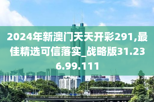 2024年新澳門(mén)天天開(kāi)彩291,最佳精選可信落實(shí)_戰(zhàn)略版31.236.99.111