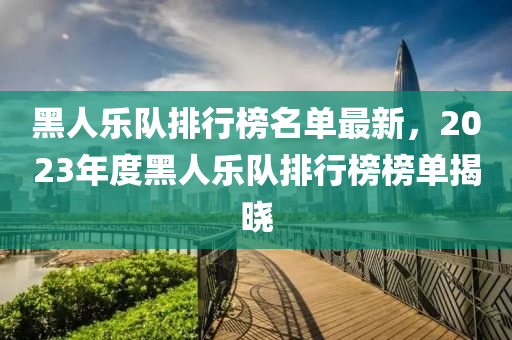 黑人樂隊排行榜名單最新，2023年度黑人樂隊排行榜榜單揭曉