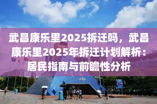 武昌康樂里2025拆遷嗎，武昌康樂里2025年拆遷計(jì)劃解析：居民指南與前瞻性分析