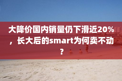 大降價國內(nèi)銷量仍下滑近20%，長大后的smart為何賣不動？