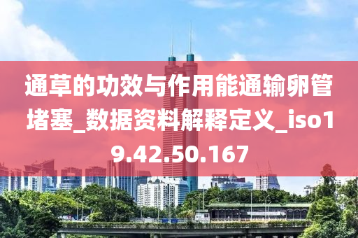 通草的功效與作用能通輸卵管堵塞_數(shù)據(jù)資料解釋定義_iso19.42.50.167