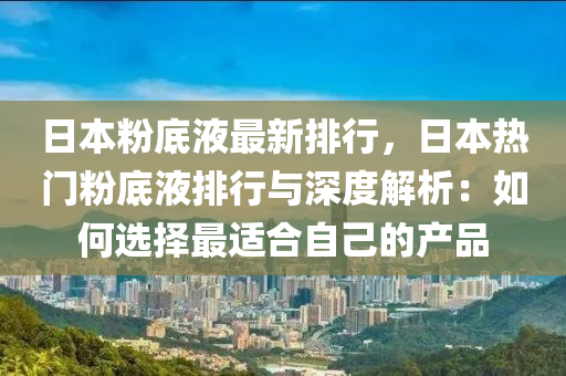 日本粉底液最新排行，日本熱門粉底液排行與深度解析：如何選擇最適合自己的產(chǎn)品