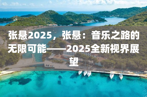 張懸2025，張懸：音樂之路的無限可能——2025全新視界展望