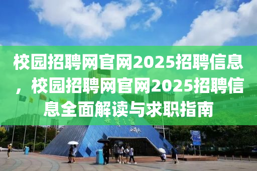 校園招聘網(wǎng)官網(wǎng)2025招聘信息，校園招聘網(wǎng)官網(wǎng)2025招聘信息全面解讀與求職指南