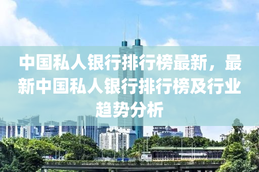 中國私人銀行排行榜最新，最新中國私人銀行排行榜及行業(yè)趨勢(shì)分析