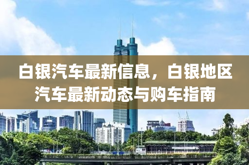 白銀汽車最新信息，白銀地區(qū)汽車最新動態(tài)與購車指南