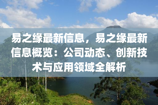 易之緣最新信息，易之緣最新信息概覽：公司動態(tài)、創(chuàng)新技術(shù)與應(yīng)用領(lǐng)域全解析