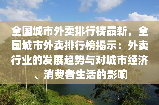 全國城市外賣排行榜最新，全國城市外賣排行榜揭示：外賣行業(yè)的發(fā)展趨勢與對(duì)城市經(jīng)濟(jì)、消費(fèi)者生活的影響