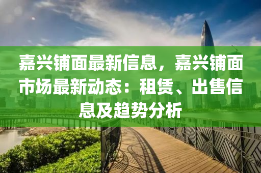 嘉興鋪面最新信息，嘉興鋪面市場最新動(dòng)態(tài)：租賃、出售信息及趨勢分析