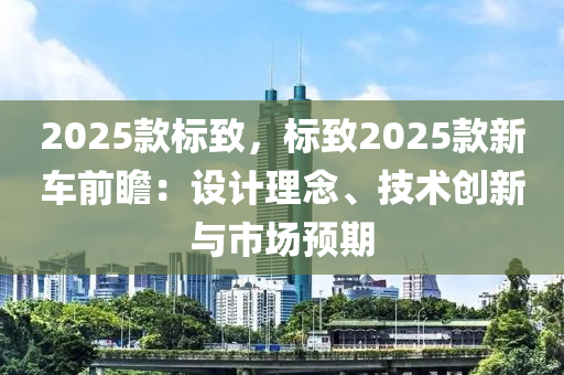 2025款標(biāo)致，標(biāo)致2025款新車前瞻：設(shè)計(jì)理念、技術(shù)創(chuàng)新與市場預(yù)期