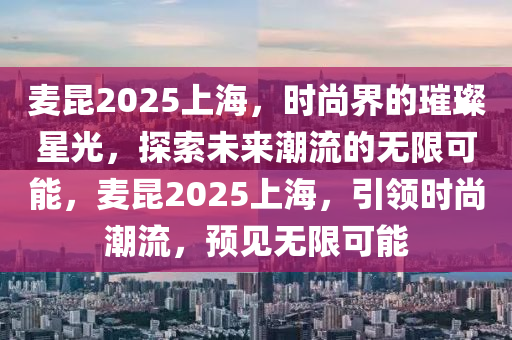 麥昆2025上海，時尚界的璀璨星光，探索未來潮流的無限可能，麥昆2025上海，引領時尚潮流，預見無限可能