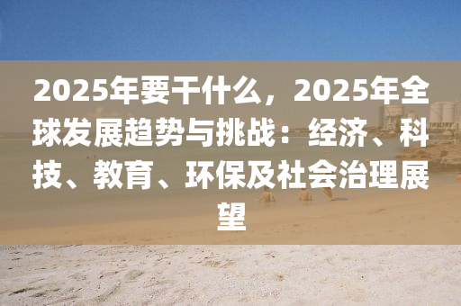 2025年要干什么，2025年全球發(fā)展趨勢與挑戰(zhàn)：經(jīng)濟(jì)、科技、教育、環(huán)保及社會治理展望