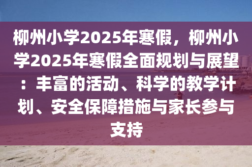 柳州小學(xué)2025年寒假，柳州小學(xué)2025年寒假全面規(guī)劃與展望：豐富的活動、科學(xué)的教學(xué)計劃、安全保障措施與家長參與支持