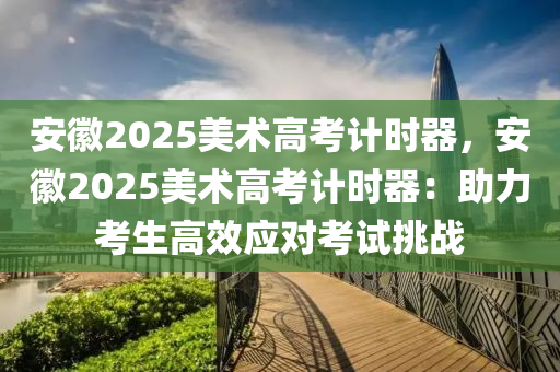 安徽2025美術(shù)高考計時器，安徽2025美術(shù)高考計時器：助力考生高效應(yīng)對考試挑戰(zhàn)