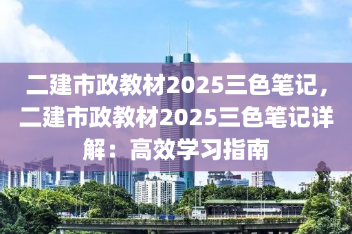 二建市政教材2025三色筆記，二建市政教材2025三色筆記詳解：高效學(xué)習(xí)指南