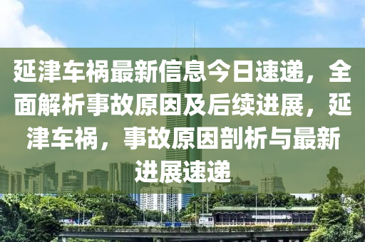 延津車禍最新信息今日速遞，全面解析事故原因及后續(xù)進(jìn)展，延津車禍，事故原因剖析與最新進(jìn)展速遞