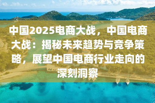 中國(guó)2025電商大戰(zhàn)，中國(guó)電商大戰(zhàn)：揭秘未來(lái)趨勢(shì)與競(jìng)爭(zhēng)策略，展望中國(guó)電商行業(yè)走向的深刻洞察