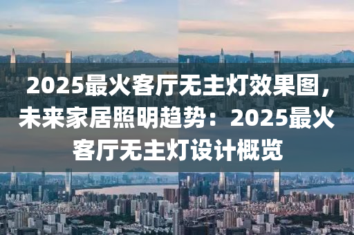 2025最火客廳無(wú)主燈效果圖，未來(lái)家居照明趨勢(shì)：2025最火客廳無(wú)主燈設(shè)計(jì)概覽