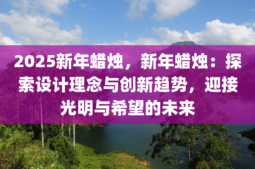 2025新年蠟燭，新年蠟燭：探索設(shè)計(jì)理念與創(chuàng)新趨勢(shì)，迎接光明與希望的未來(lái)