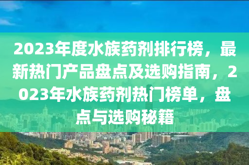 2023年度水族藥劑排行榜，最新熱門產(chǎn)品盤點(diǎn)及選購指南，2023年水族藥劑熱門榜單，盤點(diǎn)與選購秘籍