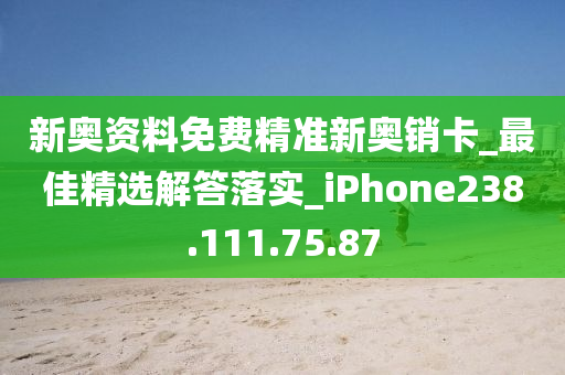 新奧資料免費(fèi)精準(zhǔn)新奧銷(xiāo)卡_最佳精選解答落實(shí)_iPhone238.111.75.87