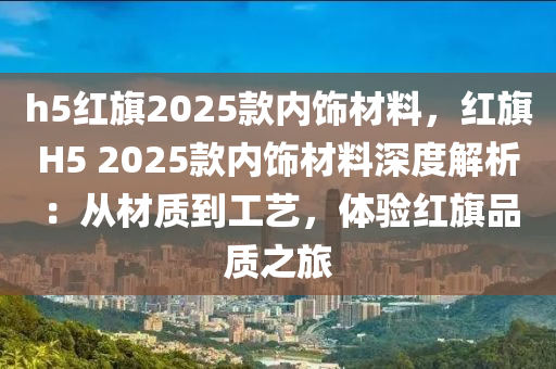 h5紅旗2025款內(nèi)飾材料，紅旗H5 2025款內(nèi)飾材料深度解析：從材質(zhì)到工藝，體驗紅旗品質(zhì)之旅