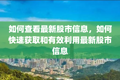 如何查看最新股市信息，如何快速獲取和有效利用最新股市信息