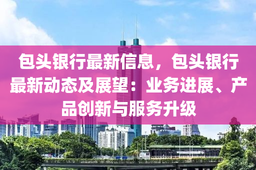 包頭銀行最新信息，包頭銀行最新動態(tài)及展望：業(yè)務(wù)進展、產(chǎn)品創(chuàng)新與服務(wù)升級