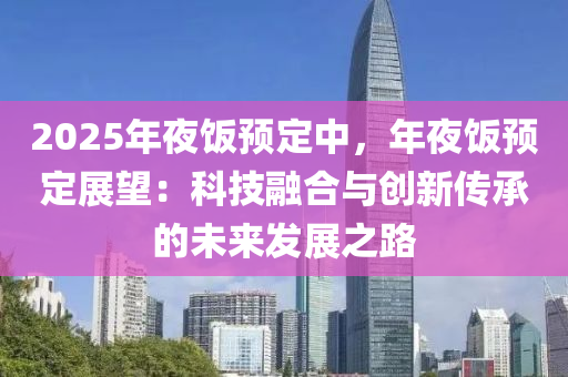 2025年夜飯預(yù)定中，年夜飯預(yù)定展望：科技融合與創(chuàng)新傳承的未來發(fā)展之路