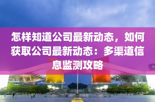 怎樣知道公司最新動態(tài)，如何獲取公司最新動態(tài)：多渠道信息監(jiān)測攻略