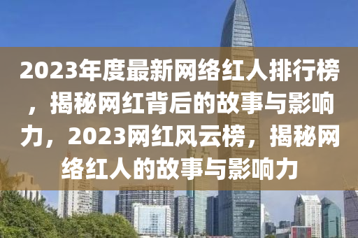 2023年度最新網(wǎng)絡(luò)紅人排行榜，揭秘網(wǎng)紅背后的故事與影響力，2023網(wǎng)紅風(fēng)云榜，揭秘網(wǎng)絡(luò)紅人的故事與影響力