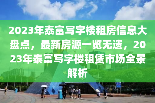 2023年泰富寫(xiě)字樓租房信息大盤(pán)點(diǎn)，最新房源一覽無(wú)遺，2023年泰富寫(xiě)字樓租賃市場(chǎng)全景解析