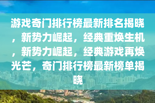 游戲奇門(mén)排行榜最新排名揭曉，新勢(shì)力崛起，經(jīng)典重?zé)ㄉ鷻C(jī)，新勢(shì)力崛起，經(jīng)典游戲再煥光芒，奇門(mén)排行榜最新榜單揭曉