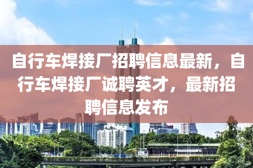 自行車焊接廠招聘信息最新，自行車焊接廠誠聘英才，最新招聘信息發(fā)布