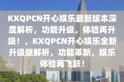 KXQPCN開心娛樂最新版本深度解析，功能升級(jí)，體驗(yàn)再升級(jí)！，KXQPCN開心娛樂全新升級(jí)版解析，功能革新，娛樂體驗(yàn)再飛躍！