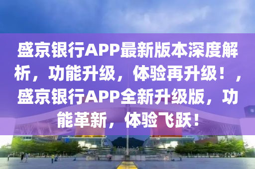 盛京銀行APP最新版本深度解析，功能升級(jí)，體驗(yàn)再升級(jí)！，盛京銀行APP全新升級(jí)版，功能革新，體驗(yàn)飛躍！