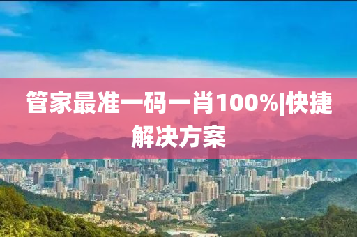 管家最準一碼一肖100%|快捷解決方案